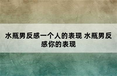 水瓶男反感一个人的表现 水瓶男反感你的表现